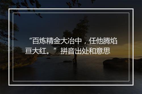 “百炼精金大冶中，任他腾焰亘大红。”拼音出处和意思