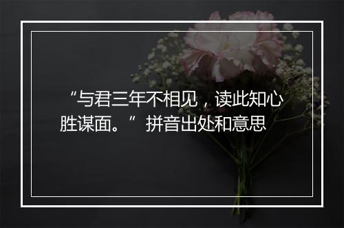 “与君三年不相见，读此知心胜谋面。”拼音出处和意思