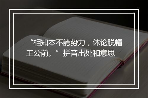 “相知本不誇势力，休论脱帽王公前。”拼音出处和意思