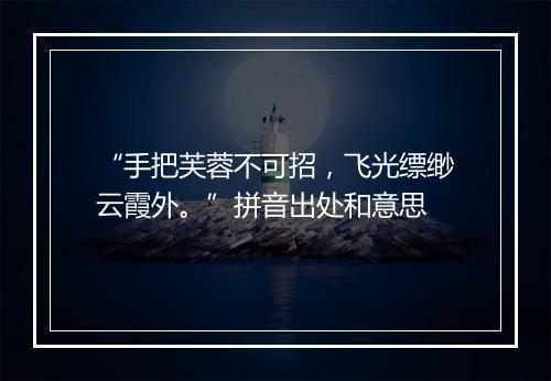 “手把芙蓉不可招，飞光缥缈云霞外。”拼音出处和意思