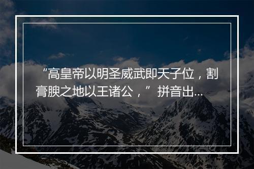 “高皇帝以明圣威武即天子位，割膏腴之地以王诸公，”拼音出处和意思