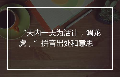 “天内一天为活计，调龙虎，”拼音出处和意思