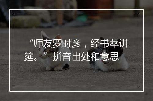 “师友罗时彦，经书萃讲筵。”拼音出处和意思