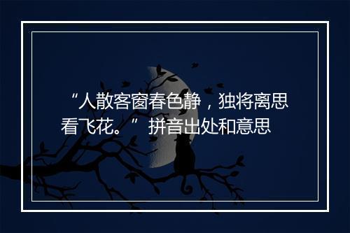 “人散客窗春色静，独将离思看飞花。”拼音出处和意思