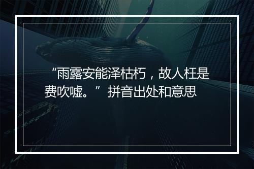 “雨露安能泽枯朽，故人枉是费吹嘘。”拼音出处和意思