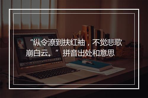 “纵令潦到扶红袖，不觉悲歌崩白云。”拼音出处和意思