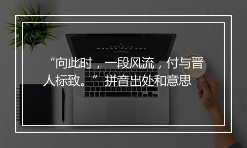 “向此时，一段风流，付与晋人标致。”拼音出处和意思