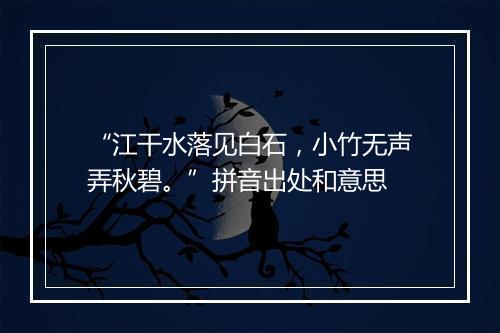 “江干水落见白石，小竹无声弄秋碧。”拼音出处和意思