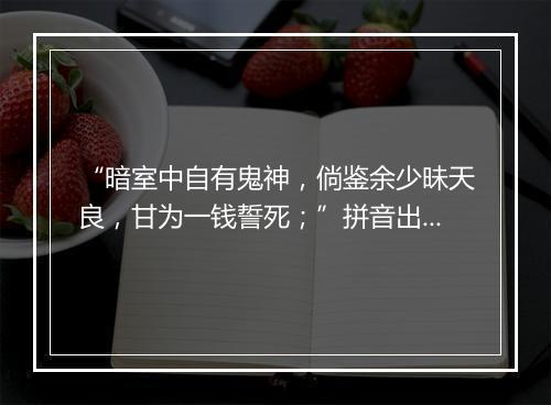 “暗室中自有鬼神，倘鉴余少昧天良，甘为一钱誓死；”拼音出处和意思