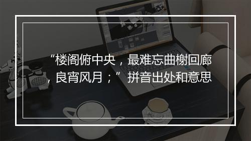 “楼阁俯中央，最难忘曲榭回廊，良宵风月；”拼音出处和意思