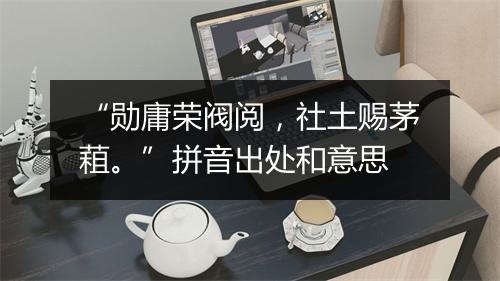 “勋庸荣阀阅，社土赐茅蒩。”拼音出处和意思