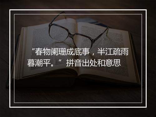 “春物阑珊成底事，半江疏雨暮潮平。”拼音出处和意思