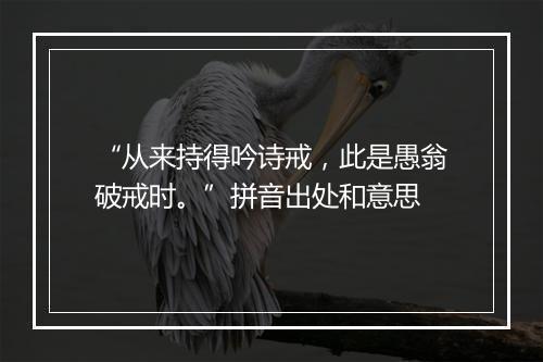 “从来持得吟诗戒，此是愚翁破戒时。”拼音出处和意思