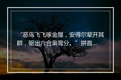 “恶鸟飞飞啄金屋，安得尔辈开其群，驱出六合枭鸾分。”拼音出处和意思