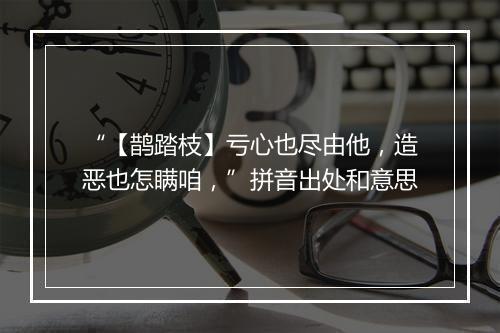 “【鹊踏枝】亏心也尽由他，造恶也怎瞒咱，”拼音出处和意思