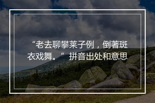 “老去聊攀莱子例，倒著斑衣戏舞。”拼音出处和意思