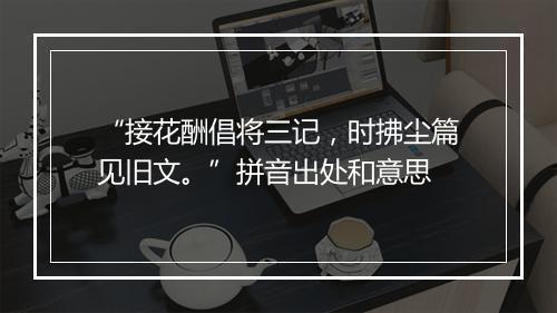 “接花酬倡将三记，时拂尘篇见旧文。”拼音出处和意思