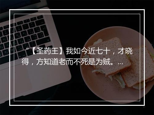 “【圣药王】我如今近七十，才晓得，方知道老而不死是为贼。”拼音出处和意思