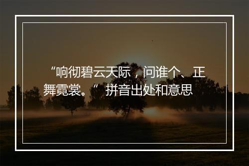 “响彻碧云天际，问谁个、正舞霓裳。”拼音出处和意思