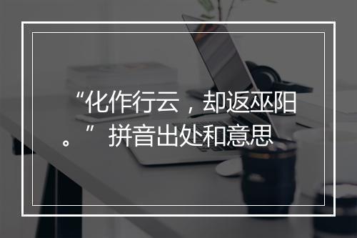 “化作行云，却返巫阳。”拼音出处和意思