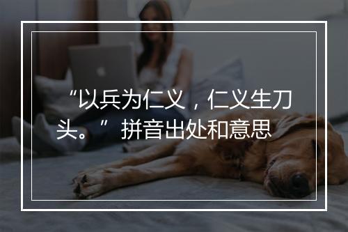 “以兵为仁义，仁义生刀头。”拼音出处和意思