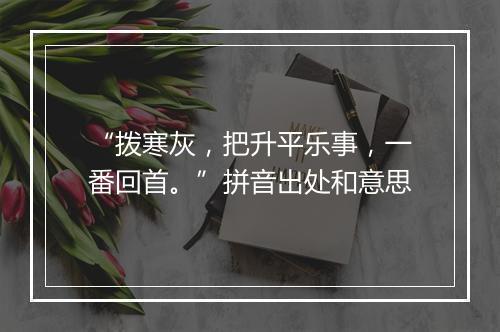 “拨寒灰，把升平乐事，一番回首。”拼音出处和意思