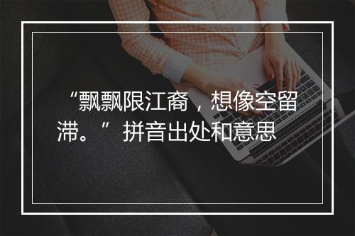 “飘飘限江裔，想像空留滞。”拼音出处和意思