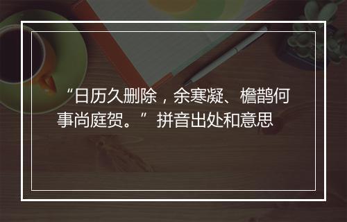 “日历久删除，余寒凝、檐鹊何事尚庭贺。”拼音出处和意思