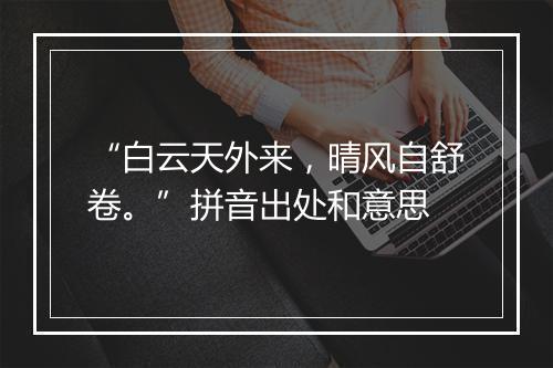 “白云天外来，晴风自舒卷。”拼音出处和意思