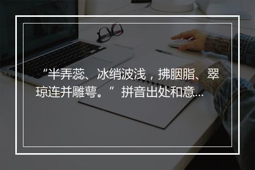 “半弄蕊、冰绡波浅，拂胭脂、翠琼连并雕萼。”拼音出处和意思