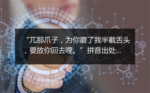 “兀那爪子，为你磨了我半截舌头，要放你回去哩。”拼音出处和意思