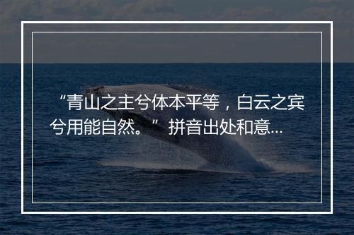 “青山之主兮体本平等，白云之宾兮用能自然。”拼音出处和意思