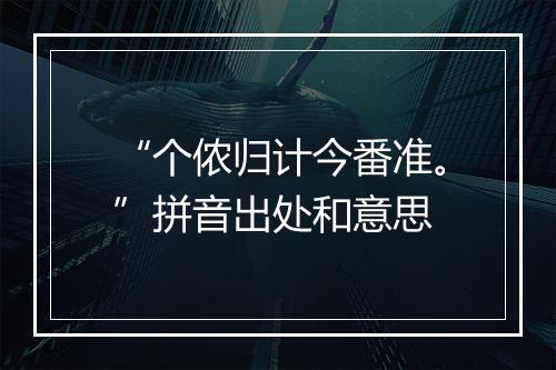 “个侬归计今番准。”拼音出处和意思