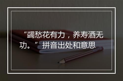 “蠲愁花有力，养寿酒无功。”拼音出处和意思