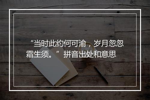 “当时此约何可渝，岁月忽忽霜生须。”拼音出处和意思