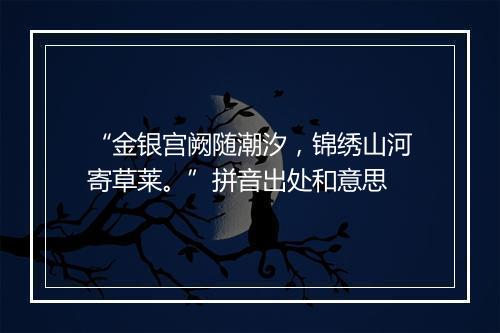 “金银宫阙随潮汐，锦绣山河寄草莱。”拼音出处和意思