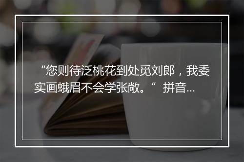 “您则待泛桃花到处觅刘郎，我委实画蛾眉不会学张敞。”拼音出处和意思