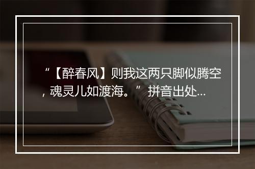 “【醉春风】则我这两只脚似腾空，魂灵儿如渡海。”拼音出处和意思