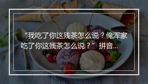 “我吃了你这残茶怎么说？俺浑家吃了你这残茶怎么说？”拼音出处和意思