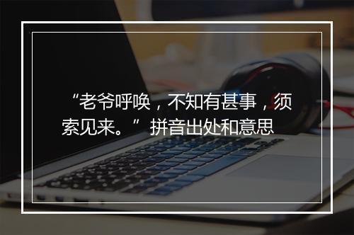 “老爷呼唤，不知有甚事，须索见来。”拼音出处和意思