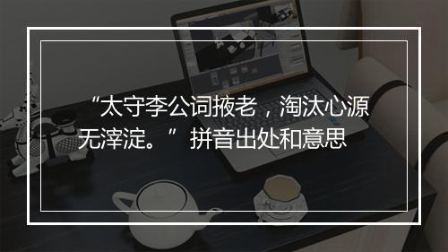 “太守李公词掖老，淘汰心源无滓淀。”拼音出处和意思