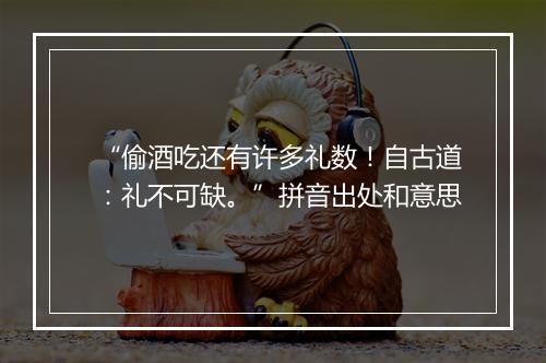 “偷酒吃还有许多礼数！自古道：礼不可缺。”拼音出处和意思