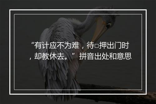 “有计应不为难，待□押出门时，却教休去。”拼音出处和意思