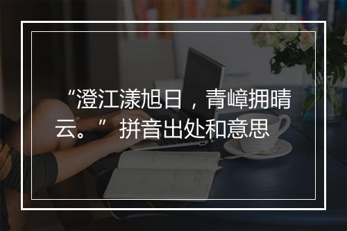 “澄江漾旭日，青嶂拥晴云。”拼音出处和意思