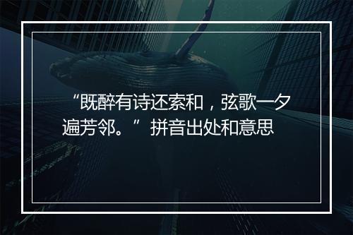 “既醉有诗还索和，弦歌一夕遍芳邻。”拼音出处和意思