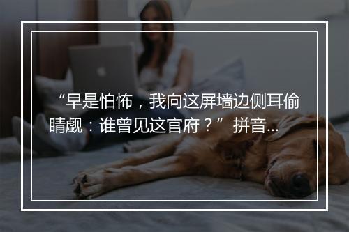 “早是怕怖，我向这屏墙边侧耳偷睛觑：谁曾见这官府？”拼音出处和意思