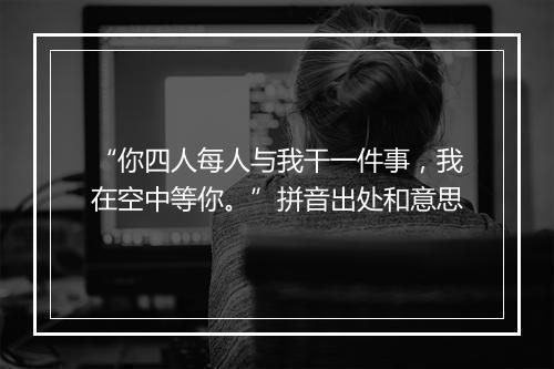 “你四人每人与我干一件事，我在空中等你。”拼音出处和意思