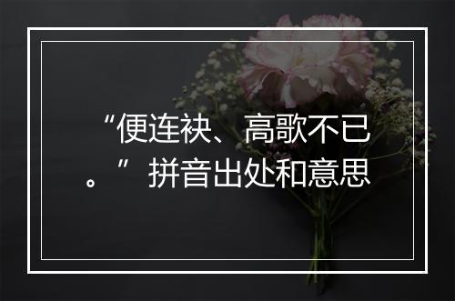 “便连袂、高歌不已。”拼音出处和意思