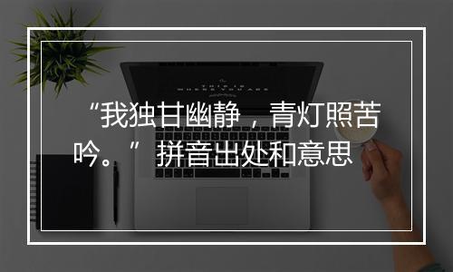 “我独甘幽静，青灯照苦吟。”拼音出处和意思