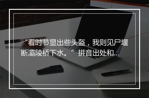 “看时节显出些头盔，我则见尸堰断灞陵桥下水。”拼音出处和意思